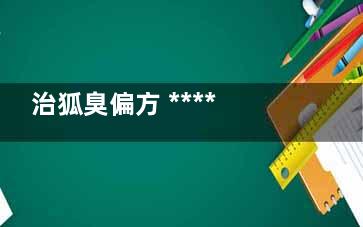 治狐臭偏方 ******狐臭偏方有哪些